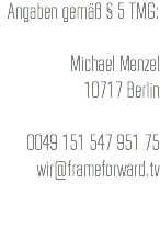 Angaben gemäß § 5 TMG: Michael Menzel 10717 Berlin 0049 151 547 951 75 wir@frameforward.tv 
